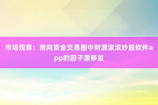 市场观察：南向资金交易圈中财源滚滚炒股软件app的因子漂移监