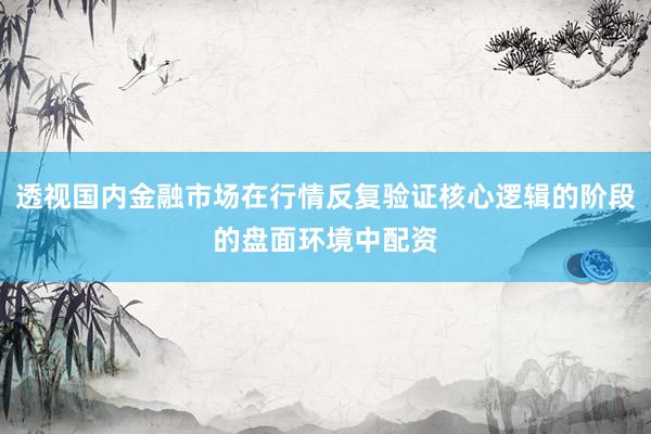 透视国内金融市场在行情反复验证核心逻辑的阶段的盘面环境中配资