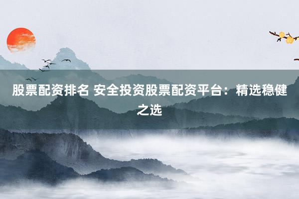 股票配资排名 安全投资股票配资平台：精选稳健之选