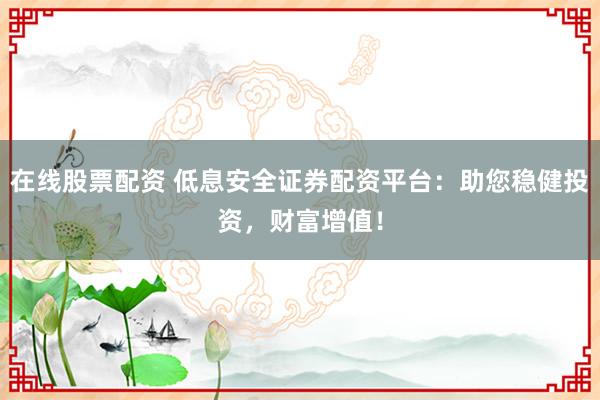 在线股票配资 低息安全证券配资平台：助您稳健投资，财富增值！