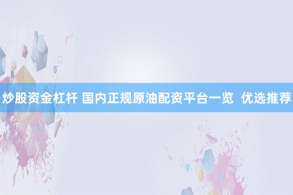 炒股资金杠杆 国内正规原油配资平台一览  优选推荐