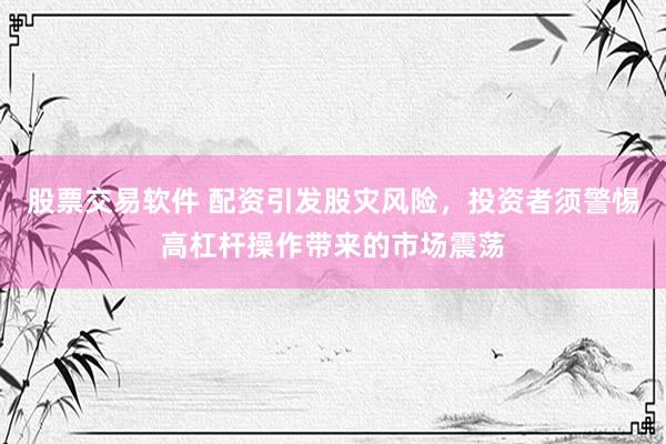 股票交易软件 配资引发股灾风险，投资者须警惕高杠杆操作带来的市场震荡