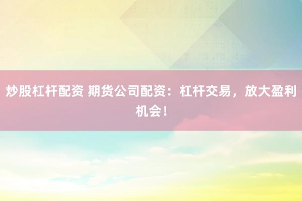 炒股杠杆配资 期货公司配资：杠杆交易，放大盈利机会！