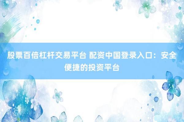 股票百倍杠杆交易平台 配资中国登录入口：安全便捷的投资平台