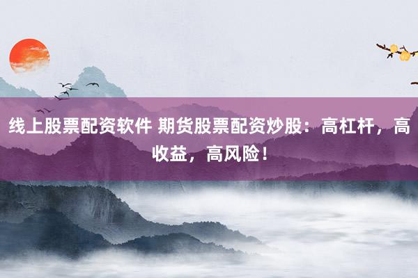 线上股票配资软件 期货股票配资炒股：高杠杆，高收益，高风险！