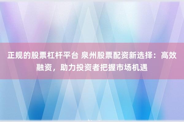 正规的股票杠杆平台 泉州股票配资新选择：高效融资，助力投资者把握市场机遇