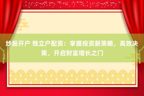 炒股开户 独立户配资：掌握投资新策略，高效决策，开启财富增长之门