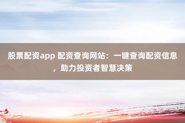股票配资app 配资查询网站：一键查询配资信息，助力投资者智慧决策