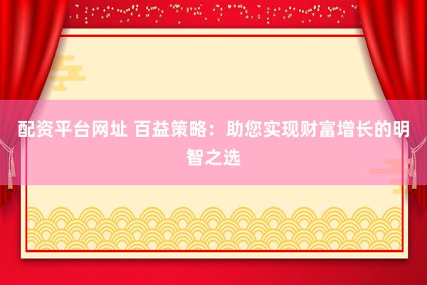 配资平台网址 百益策略：助您实现财富增长的明智之选