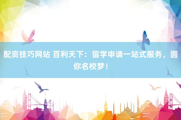 配资技巧网站 百利天下：留学申请一站式服务，圆你名校梦！