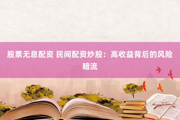 股票无息配资 民间配资炒股：高收益背后的风险暗流