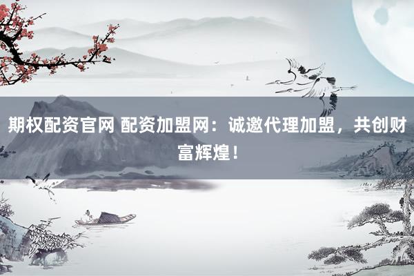 期权配资官网 配资加盟网：诚邀代理加盟，共创财富辉煌！