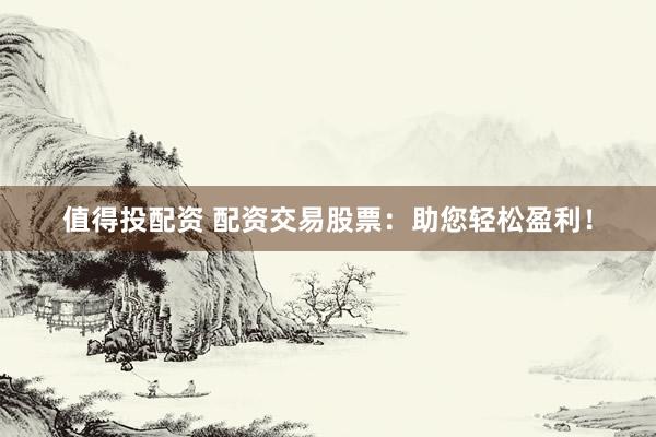 值得投配资 配资交易股票：助您轻松盈利！