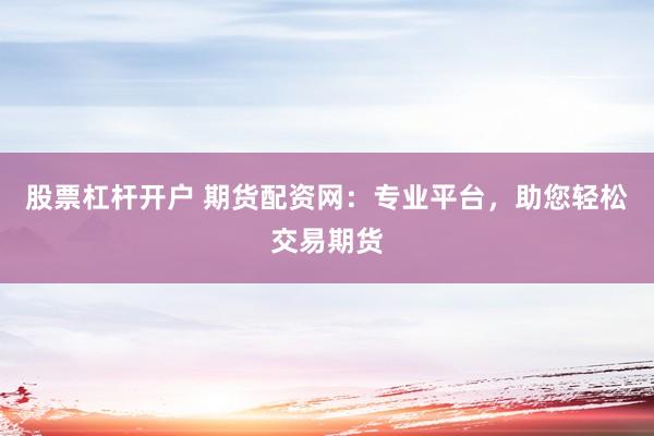 股票杠杆开户 期货配资网：专业平台，助您轻松交易期货