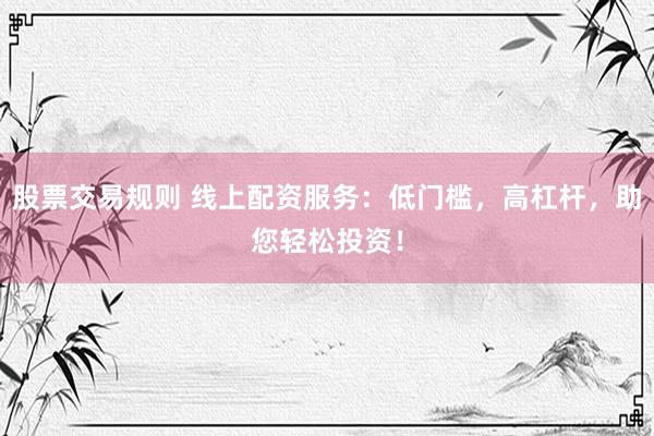 股票交易规则 线上配资服务：低门槛，高杠杆，助您轻松投资！