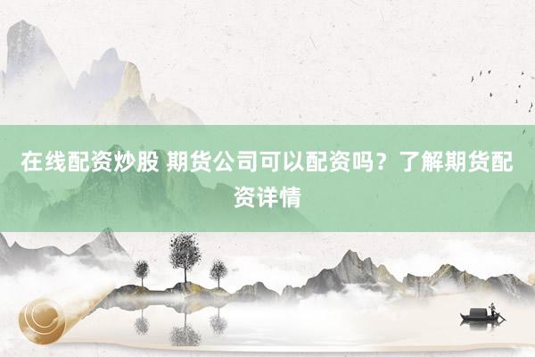 在线配资炒股 期货公司可以配资吗？了解期货配资详情