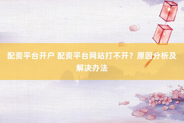 配资平台开户 配资平台网站打不开？原因分析及解决办法