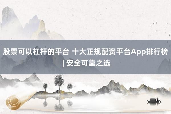 股票可以杠杆的平台 十大正规配资平台App排行榜 | 安全可靠之选