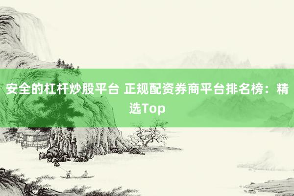安全的杠杆炒股平台 正规配资券商平台排名榜：精选Top