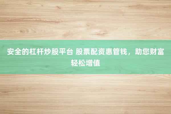 安全的杠杆炒股平台 股票配资惠管钱，助您财富轻松增值