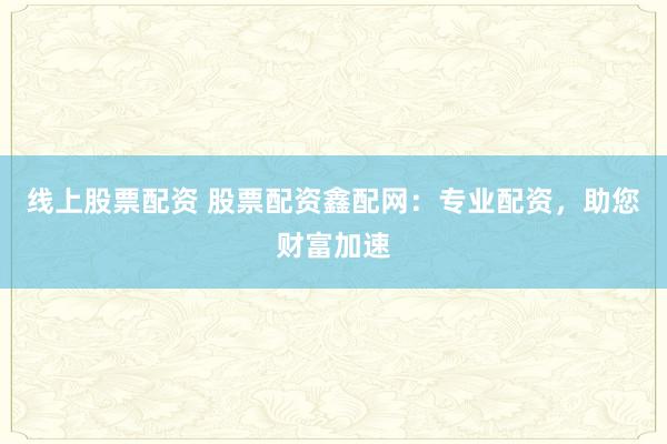 线上股票配资 股票配资鑫配网：专业配资，助您财富加速