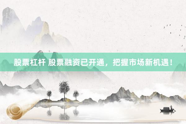 股票杠杆 股票融资已开通，把握市场新机遇！