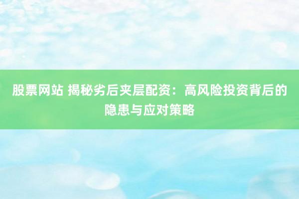 股票网站 揭秘劣后夹层配资：高风险投资背后的隐患与应对策略