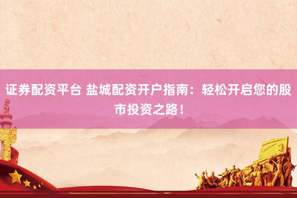 证券配资平台 盐城配资开户指南：轻松开启您的股市投资之路！