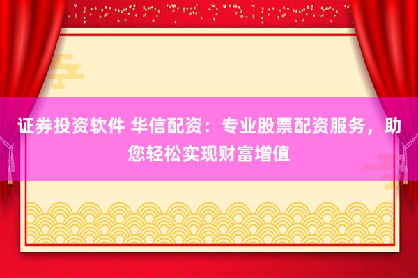 证券投资软件 华信配资：专业股票配资服务，助您轻松实现财富增值