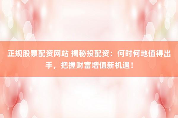 正规股票配资网站 揭秘投配资：何时何地值得出手，把握财富增值新机遇！