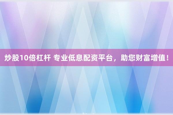 炒股10倍杠杆 专业低息配资平台，助您财富增值！