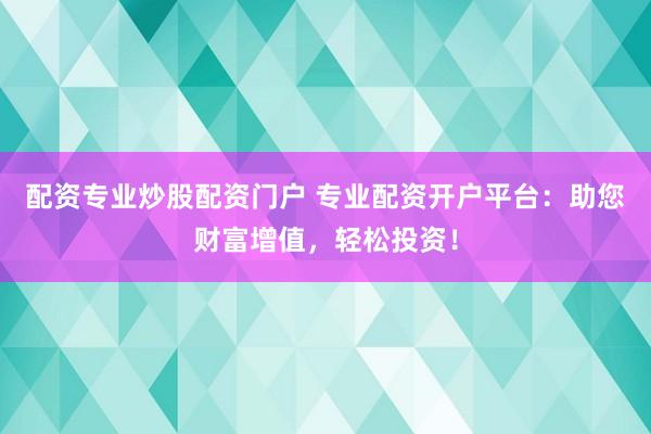 配资专业炒股配资门户 专业配资开户平台：助您财富增值，轻松投资！