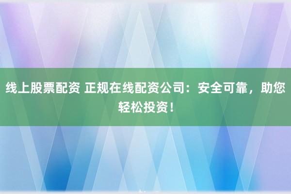 线上股票配资 正规在线配资公司：安全可靠，助您轻松投资！