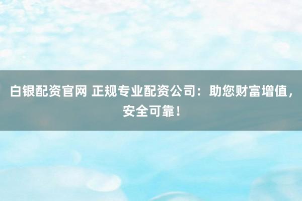 白银配资官网 正规专业配资公司：助您财富增值，安全可靠！