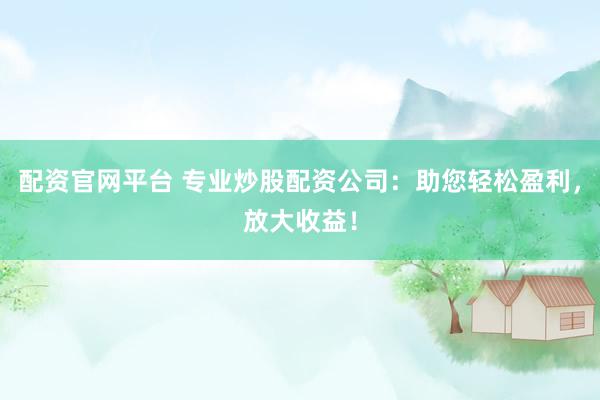 配资官网平台 专业炒股配资公司：助您轻松盈利，放大收益！