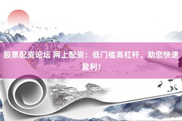 股票配资论坛 网上配资：低门槛高杠杆，助您快速盈利！