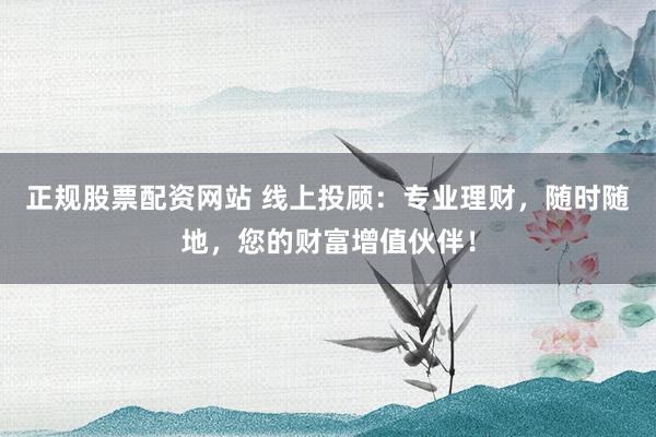 正规股票配资网站 线上投顾：专业理财，随时随地，您的财富增值伙伴！