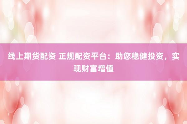线上期货配资 正规配资平台：助您稳健投资，实现财富增值