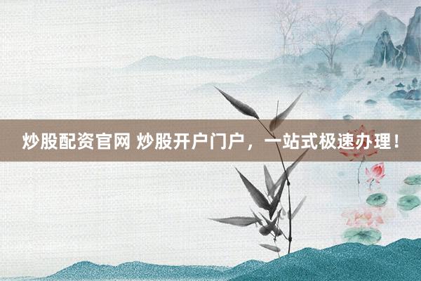 炒股配资官网 炒股开户门户，一站式极速办理！