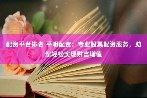 配资平台排名 平明配资：专业股票配资服务，助您轻松实现财富增值