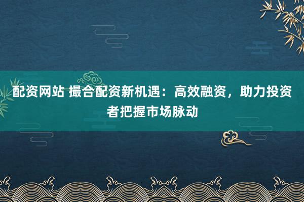 配资网站 撮合配资新机遇：高效融资，助力投资者把握市场脉动