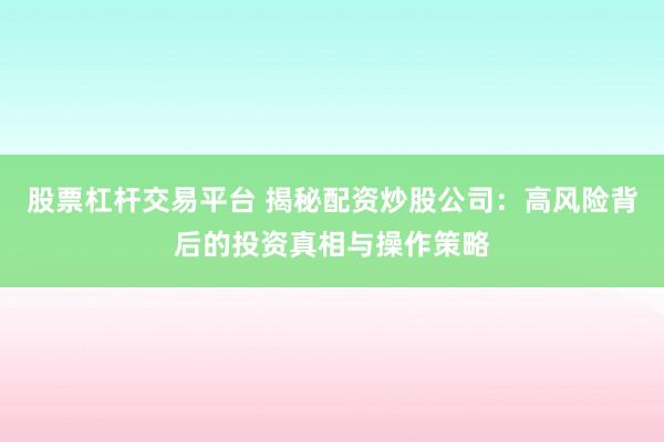股票杠杆交易平台 揭秘配资炒股公司：高风险背后的投资真相与操作策略