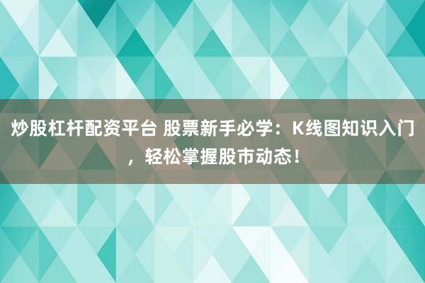 炒股杠杆配资平台 股票新手必学：K线图知识入门，轻松掌握股市动态！