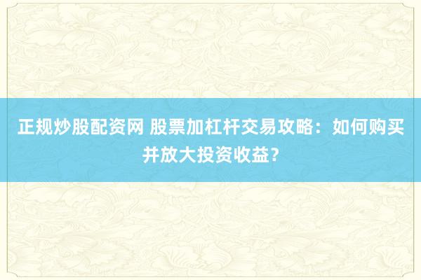 正规炒股配资网 股票加杠杆交易攻略：如何购买并放大投资收益？