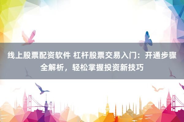 线上股票配资软件 杠杆股票交易入门：开通步骤全解析，轻松掌握投资新技巧