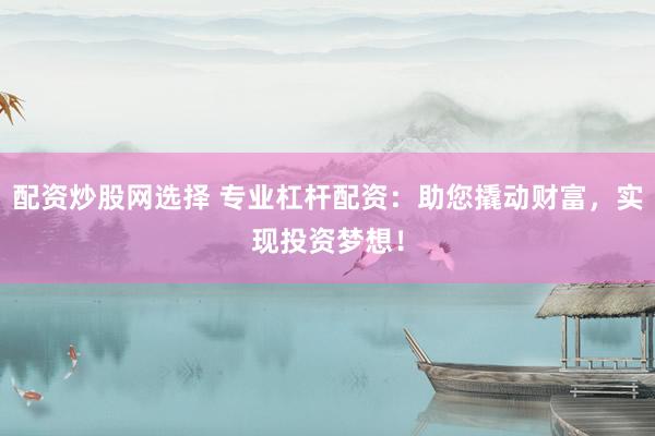 配资炒股网选择 专业杠杆配资：助您撬动财富，实现投资梦想！