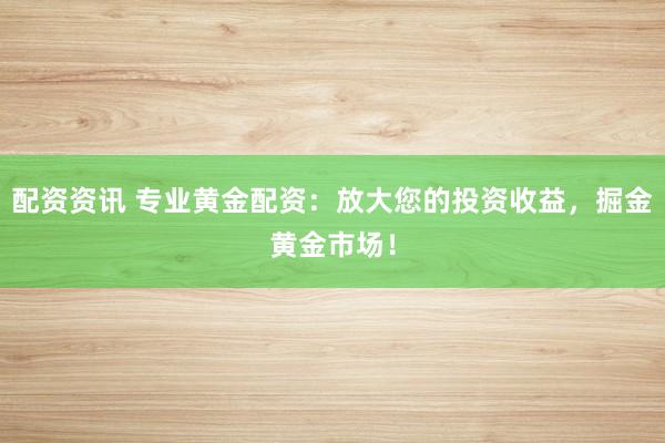 配资资讯 专业黄金配资：放大您的投资收益，掘金黄金市场！