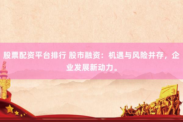 股票配资平台排行 股市融资：机遇与风险并存，企业发展新动力。