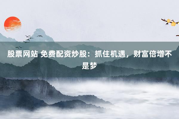 股票网站 免费配资炒股：抓住机遇，财富倍增不是梦