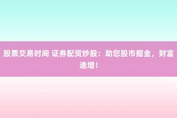 股票交易时间 证券配资炒股：助您股市掘金，财富速增！